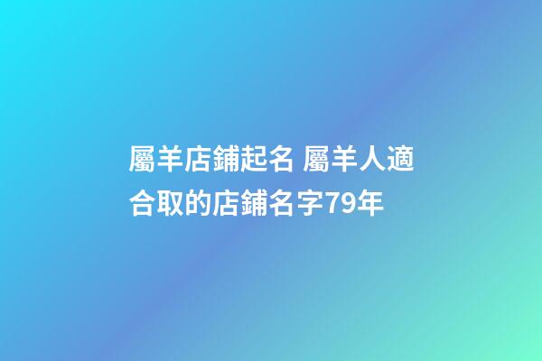 屬羊店鋪起名 屬羊人適合取的店鋪名字79年-第1張-店鋪起名-玄機派